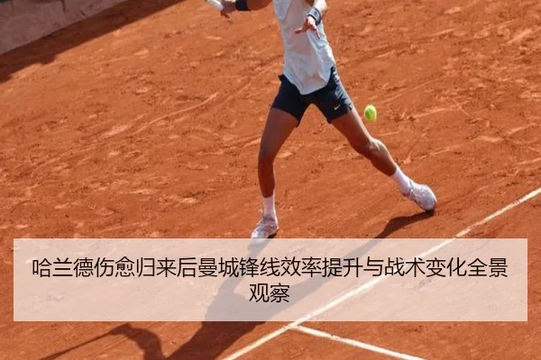 哈兰德伤愈归来后曼城锋线效率提升与战术变化全景观察