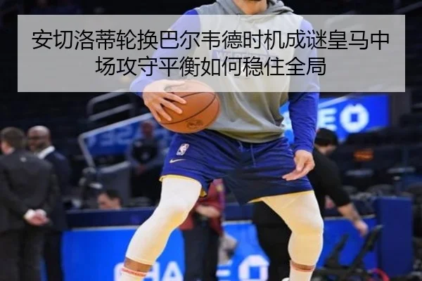 安切洛蒂轮换巴尔韦德时机成谜皇马中场攻守平衡如何稳住全局