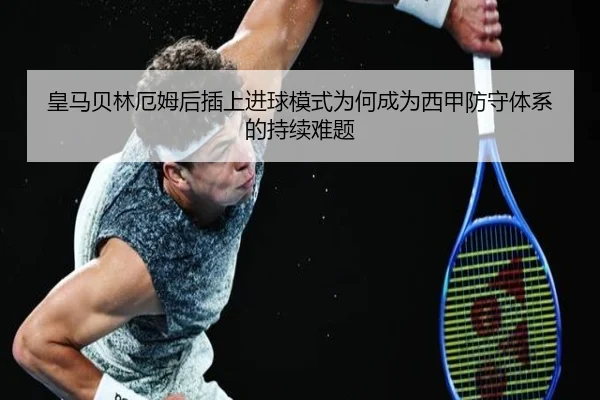 皇马贝林厄姆后插上进球模式为何成为西甲防守体系的持续难题