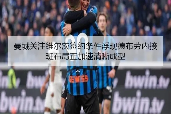 曼城关注维尔茨签约条件浮现德布劳内接班布局正加速清晰成型