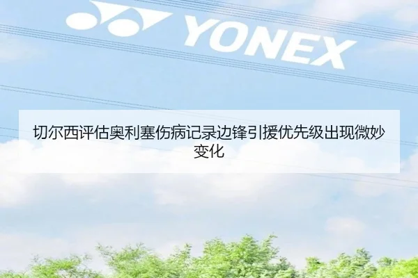 切尔西评估奥利塞伤病记录边锋引援优先级出现微妙变化