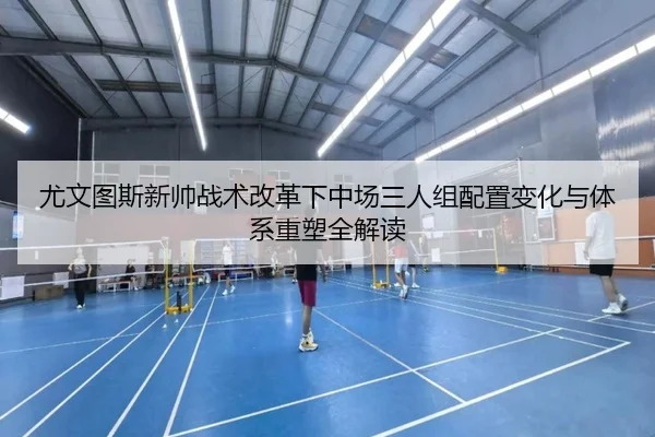 尤文图斯新帅战术改革下中场三人组配置变化与体系重塑全解读