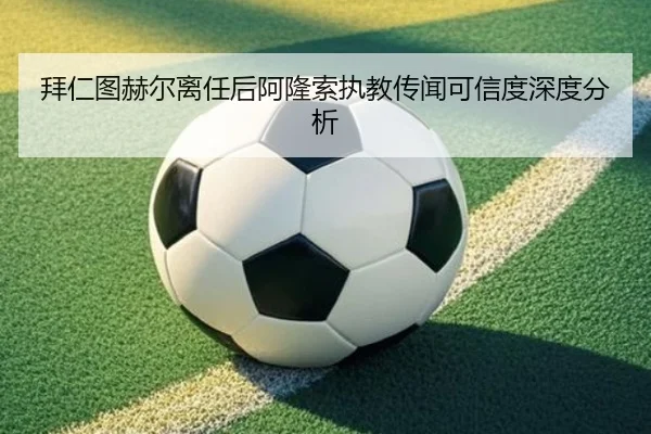 拜仁图赫尔离任后阿隆索执教传闻可信度深度分析