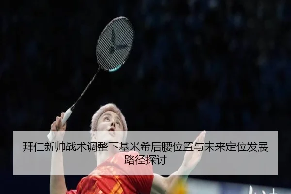 拜仁新帅战术调整下基米希后腰位置与未来定位发展路径探讨