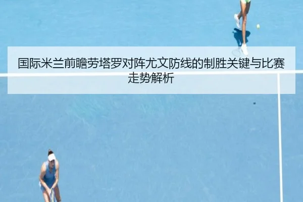 国际米兰前瞻劳塔罗对阵尤文防线的制胜关键与比赛走势解析