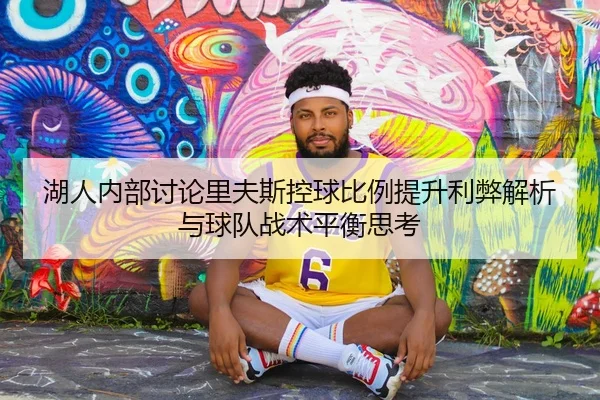 湖人内部讨论里夫斯控球比例提升利弊解析与球队战术平衡思考