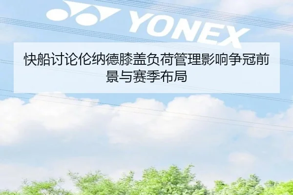 快船讨论伦纳德膝盖负荷管理影响争冠前景与赛季布局