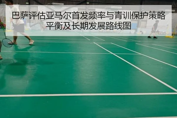 巴萨评估亚马尔首发频率与青训保护策略平衡及长期发展路线图