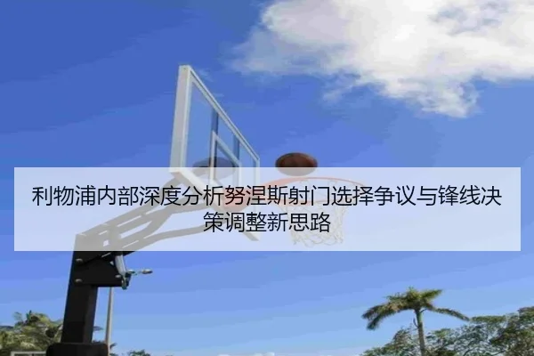 利物浦内部深度分析努涅斯射门选择争议与锋线决策调整新思路