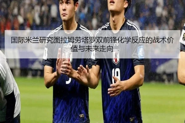 国际米兰研究图拉姆劳塔罗双前锋化学反应的战术价值与未来走向