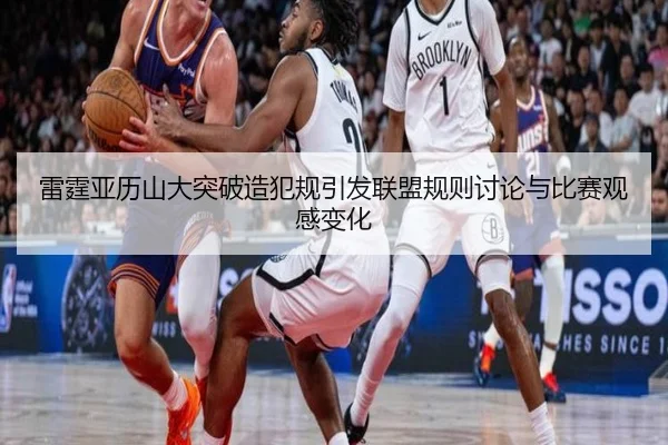 雷霆亚历山大突破造犯规引发联盟规则讨论与比赛观感变化