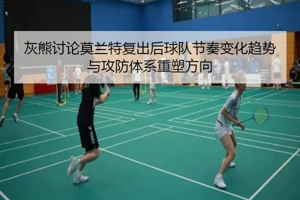 灰熊讨论莫兰特复出后球队节奏变化趋势与攻防体系重塑方向