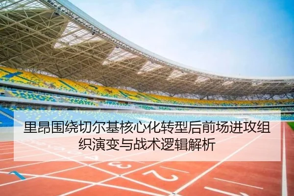 里昂围绕切尔基核心化转型后前场进攻组织演变与战术逻辑解析