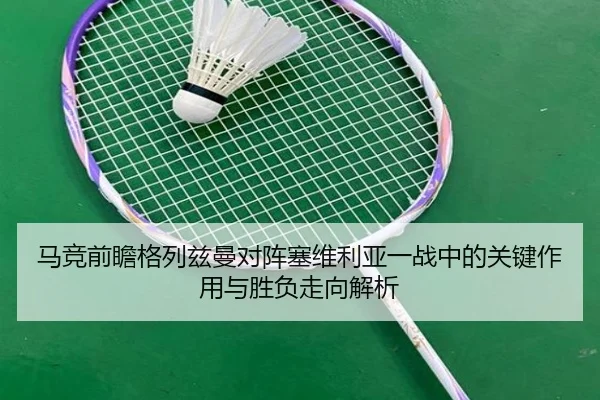马竞前瞻格列兹曼对阵塞维利亚一战中的关键作用与胜负走向解析