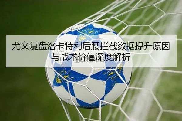 尤文复盘洛卡特利后腰拦截数据提升原因与战术价值深度解析