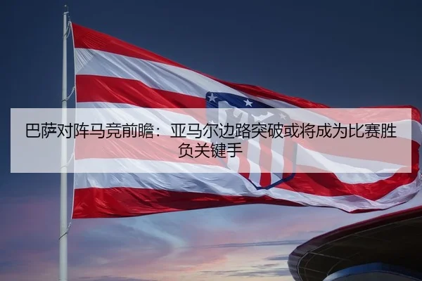 巴萨对阵马竞前瞻：亚马尔边路突破或将成为比赛胜负关键手