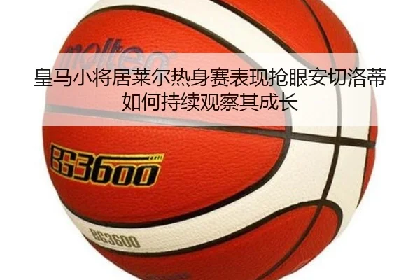 皇马小将居莱尔热身赛表现抢眼安切洛蒂如何持续观察其成长