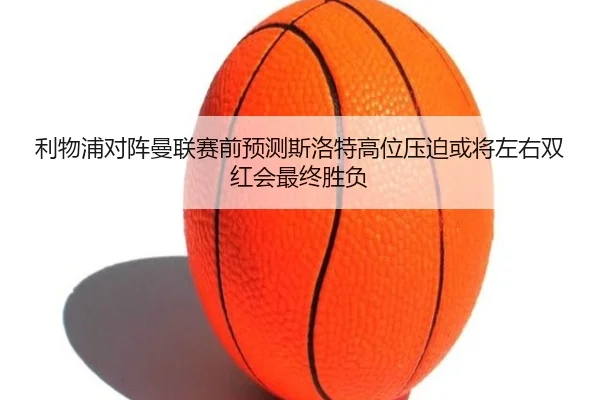 利物浦对阵曼联赛前预测斯洛特高位压迫或将左右双红会最终胜负