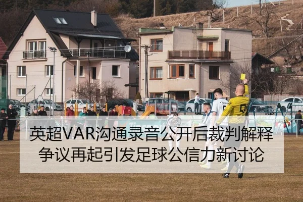 英超VAR沟通录音公开后裁判解释争议再起引发足球公信力新讨论